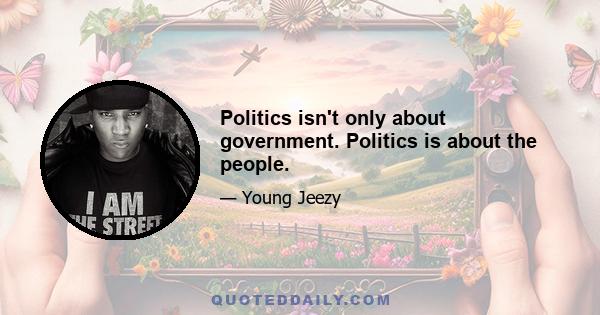 Politics isn't only about government. Politics is about the people.