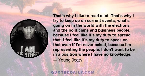 That's why I like to read a lot. That's why I try to keep up on current events, what's going on in the world with the elections and the politicians and business people, because I feel like it's my duty to spread that. I 