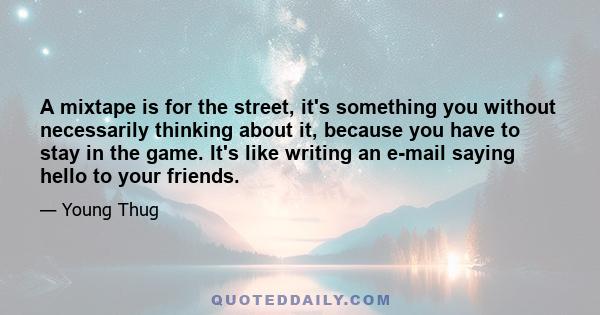 A mixtape is for the street, it's something you without necessarily thinking about it, because you have to stay in the game. It's like writing an e-mail saying hello to your friends.