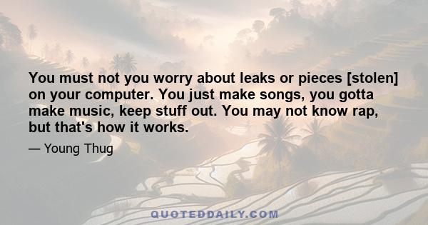 You must not you worry about leaks or pieces [stolen] on your computer. You just make songs, you gotta make music, keep stuff out. You may not know rap, but that's how it works.