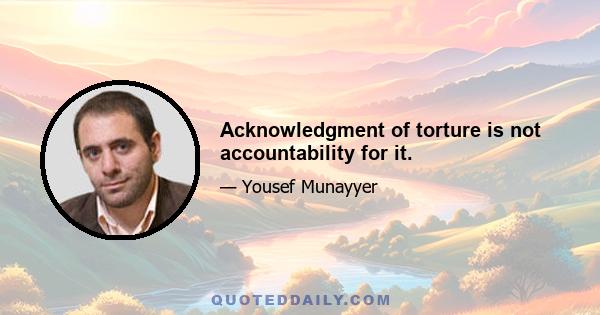 Acknowledgment of torture is not accountability for it.