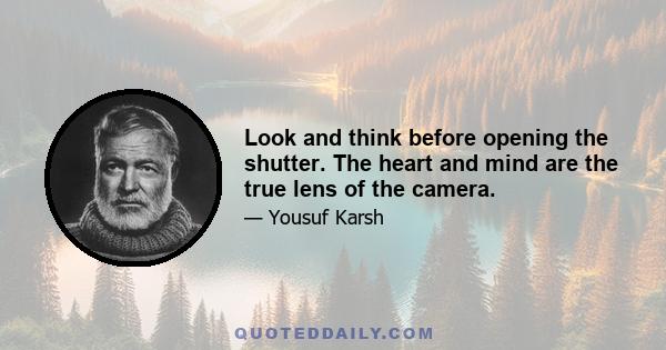 Look and think before opening the shutter. The heart and mind are the true lens of the camera.