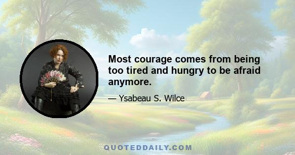 Most courage comes from being too tired and hungry to be afraid anymore.