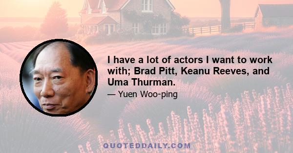 I have a lot of actors I want to work with; Brad Pitt, Keanu Reeves, and Uma Thurman.