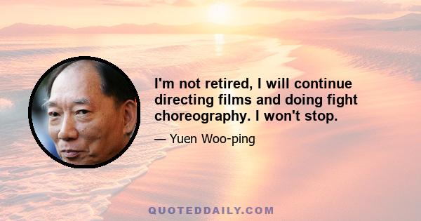 I'm not retired, I will continue directing films and doing fight choreography. I won't stop.