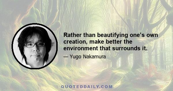 Rather than beautifying one’s own creation, make better the environment that surrounds it.