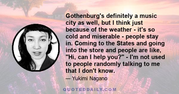 Gothenburg's definitely a music city as well, but I think just because of the weather - it's so cold and miserable - people stay in. Coming to the States and going into the store and people are like, Hi, can I help you? 