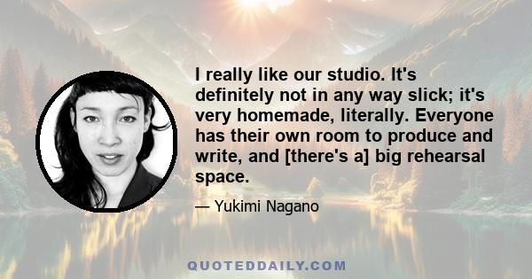 I really like our studio. It's definitely not in any way slick; it's very homemade, literally. Everyone has their own room to produce and write, and [there's a] big rehearsal space.