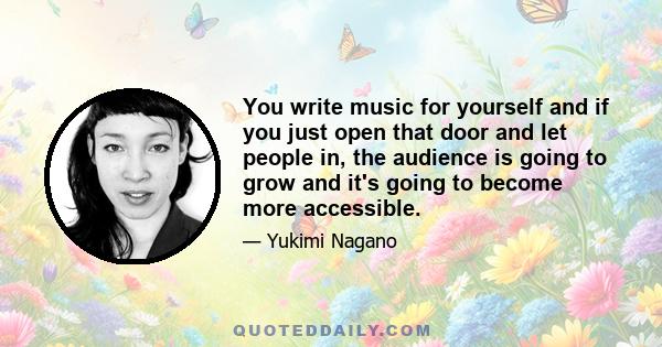 You write music for yourself and if you just open that door and let people in, the audience is going to grow and it's going to become more accessible.