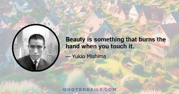 Beauty is something that burns the hand when you touch it.