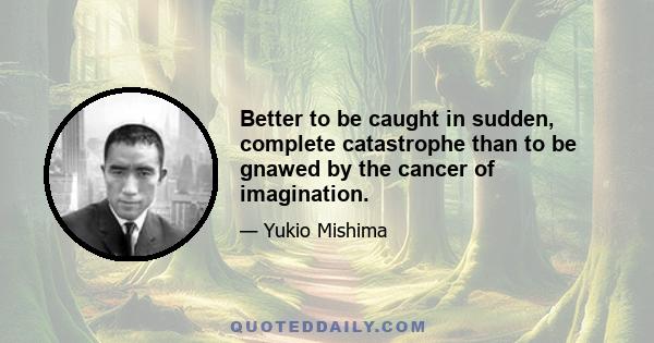 Better to be caught in sudden, complete catastrophe than to be gnawed by the cancer of imagination.