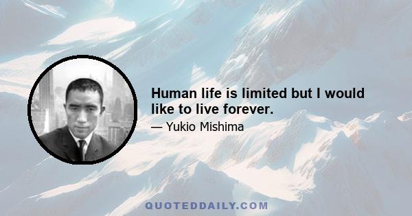 Human life is limited but I would like to live forever.