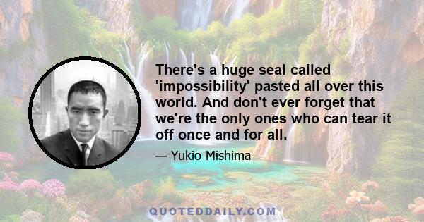 There's a huge seal called 'impossibility' pasted all over this world. And don't ever forget that we're the only ones who can tear it off once and for all.