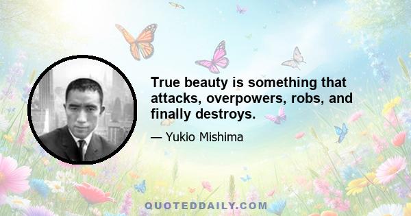 True beauty is something that attacks, overpowers, robs, and finally destroys.