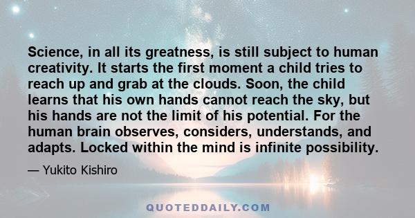 Science, in all its greatness, is still subject to human creativity. It starts the first moment a child tries to reach up and grab at the clouds. Soon, the child learns that his own hands cannot reach the sky, but his