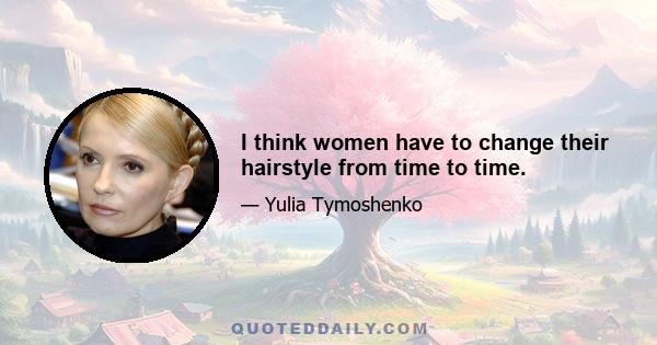 I think women have to change their hairstyle from time to time.