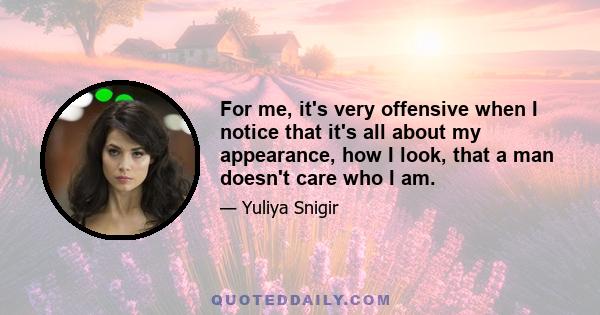 For me, it's very offensive when I notice that it's all about my appearance, how I look, that a man doesn't care who I am.