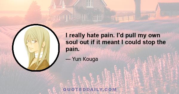 I really hate pain. I'd pull my own soul out if it meant I could stop the pain.