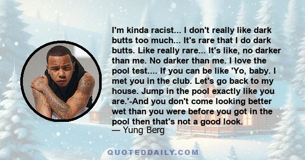 I'm kinda racist... I don't really like dark butts too much... It's rare that I do dark butts. Like really rare... It's like, no darker than me. No darker than me. I love the pool test.... If you can be like 'Yo, baby.