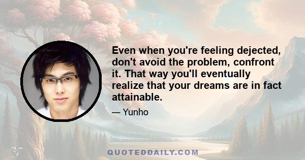 Even when you're feeling dejected, don't avoid the problem, confront it. That way you'll eventually realize that your dreams are in fact attainable.