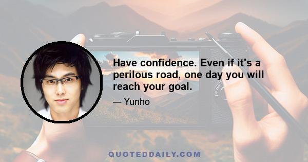 Have confidence. Even if it's a perilous road, one day you will reach your goal.