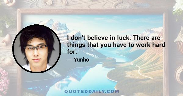 I don't believe in luck. There are things that you have to work hard for.