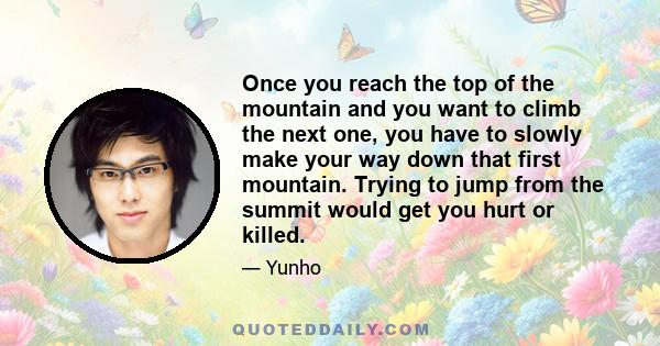 Once you reach the top of the mountain and you want to climb the next one, you have to slowly make your way down that first mountain. Trying to jump from the summit would get you hurt or killed.