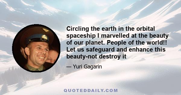 Circling the earth in the orbital spaceship I marvelled at the beauty of our planet. People of the world!! Let us safeguard and enhance this beauty-not destroy it