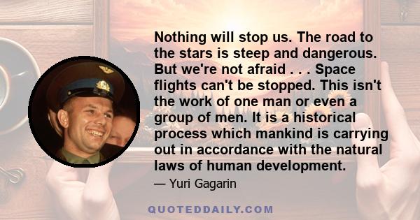 Nothing will stop us. The road to the stars is steep and dangerous. But we're not afraid . . . Space flights can't be stopped. This isn't the work of one man or even a group of men. It is a historical process which