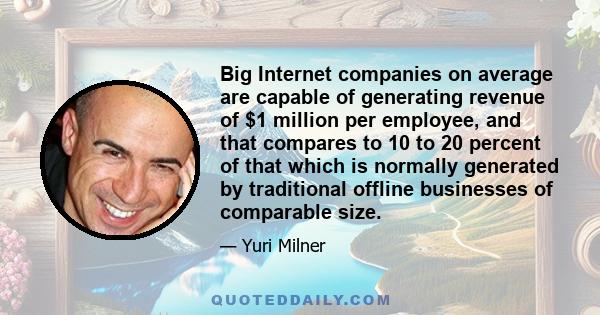 Big Internet companies on average are capable of generating revenue of $1 million per employee, and that compares to 10 to 20 percent of that which is normally generated by traditional offline businesses of comparable