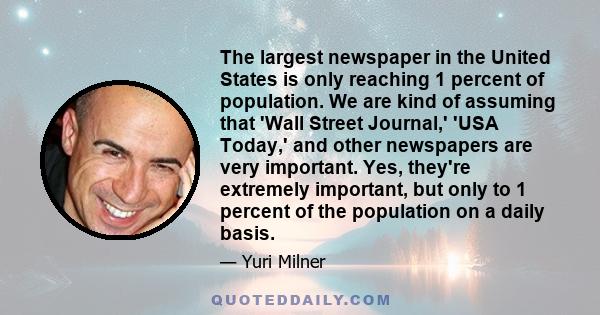 The largest newspaper in the United States is only reaching 1 percent of population. We are kind of assuming that 'Wall Street Journal,' 'USA Today,' and other newspapers are very important. Yes, they're extremely