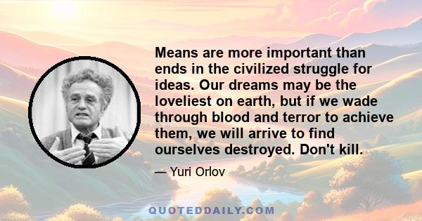 Means are more important than ends in the civilized struggle for ideas. Our dreams may be the loveliest on earth, but if we wade through blood and terror to achieve them, we will arrive to find ourselves destroyed.