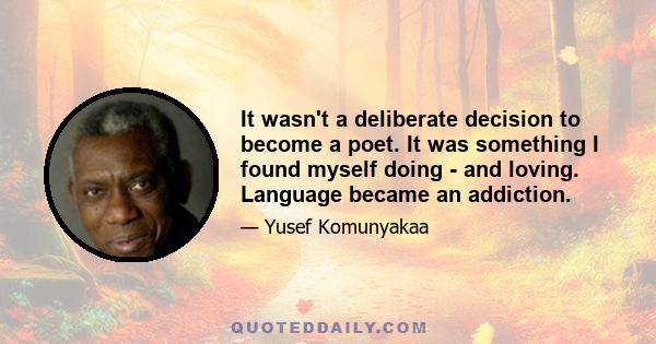 It wasn't a deliberate decision to become a poet. It was something I found myself doing - and loving. Language became an addiction.