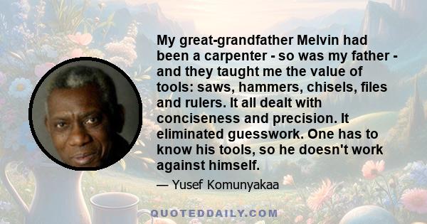 My great-grandfather Melvin had been a carpenter - so was my father - and they taught me the value of tools: saws, hammers, chisels, files and rulers. It all dealt with conciseness and precision. It eliminated