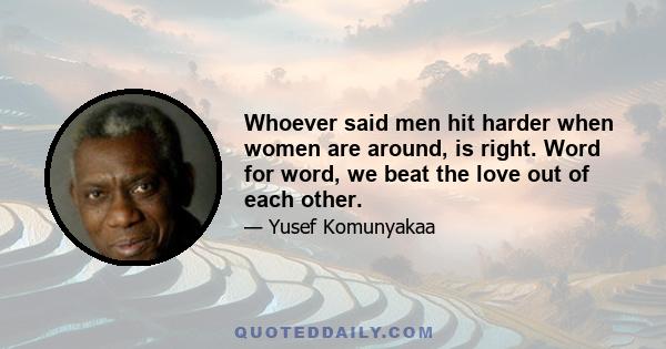 Whoever said men hit harder when women are around, is right. Word for word, we beat the love out of each other.