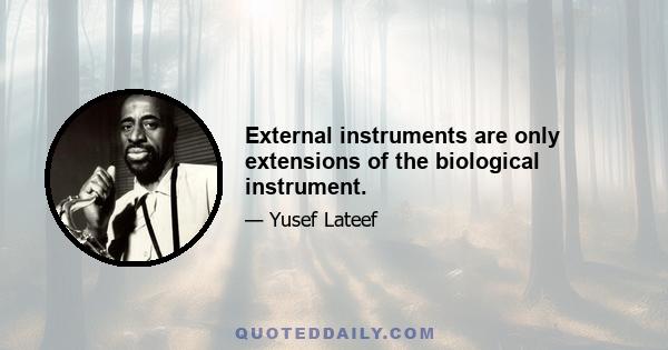 External instruments are only extensions of the biological instrument.