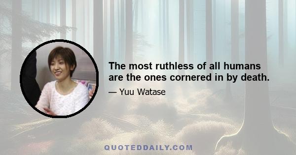 The most ruthless of all humans are the ones cornered in by death.