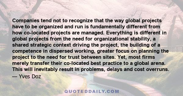 Companies tend not to recognize that the way global projects have to be organized and run is fundamentally different from how co-located projects are managed. Everything is different in global projects from the need for 