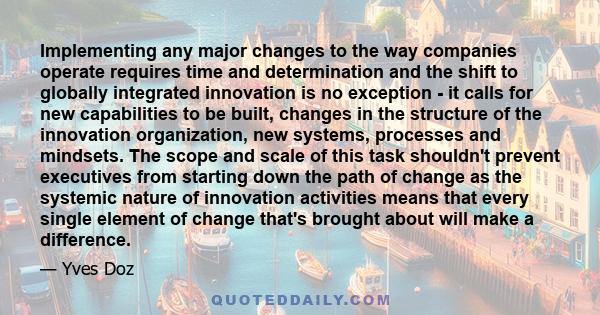 Implementing any major changes to the way companies operate requires time and determination and the shift to globally integrated innovation is no exception - it calls for new capabilities to be built, changes in the