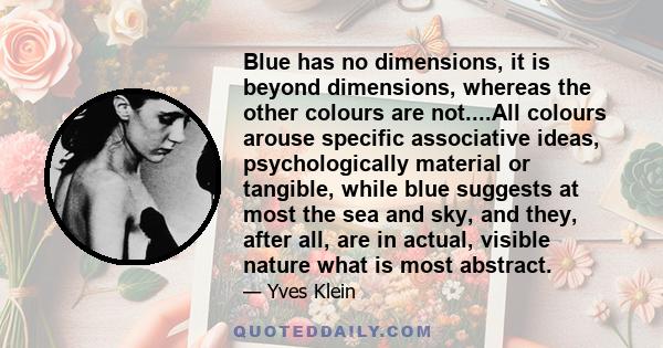 Blue has no dimensions, it is beyond dimensions, whereas the other colours are not....All colours arouse specific associative ideas, psychologically material or tangible, while blue suggests at most the sea and sky, and 