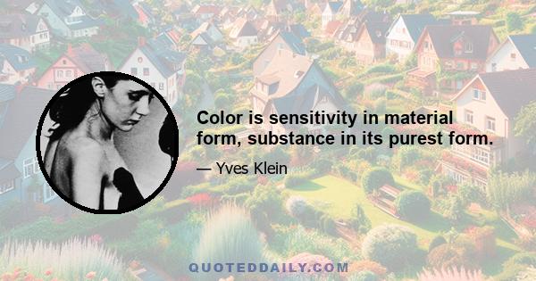 Color is sensitivity in material form, substance in its purest form.