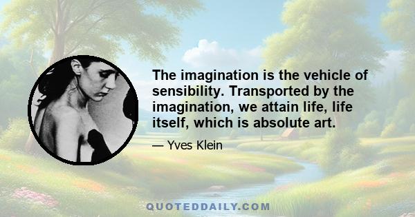 The imagination is the vehicle of sensibility. Transported by the imagination, we attain life, life itself, which is absolute art.