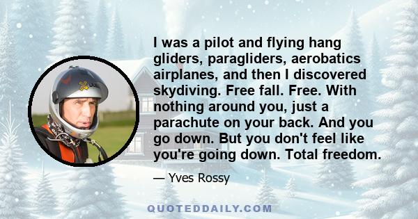 I was a pilot and flying hang gliders, paragliders, aerobatics airplanes, and then I discovered skydiving. Free fall. Free. With nothing around you, just a parachute on your back. And you go down. But you don't feel