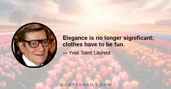 Elegance is no longer significant; clothes have to be fun.