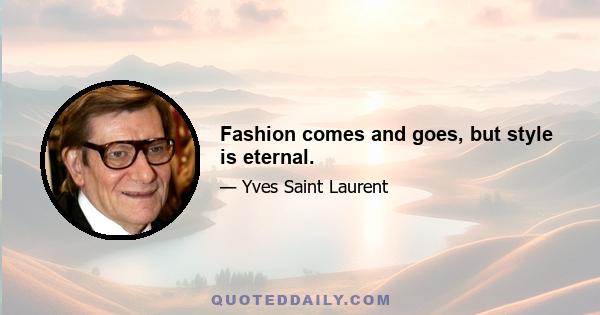 Fashion comes and goes, but style is eternal.