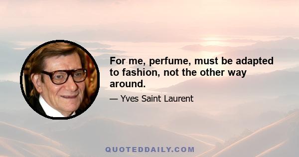 For me, perfume, must be adapted to fashion, not the other way around.