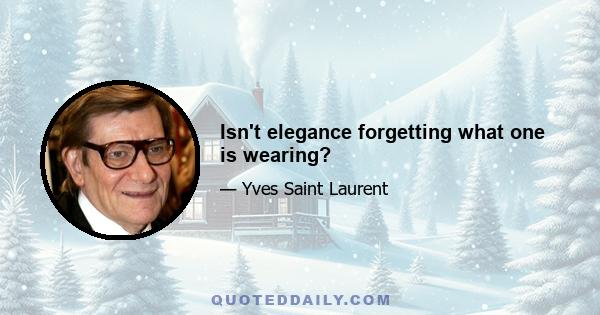 Isn't elegance forgetting what one is wearing?