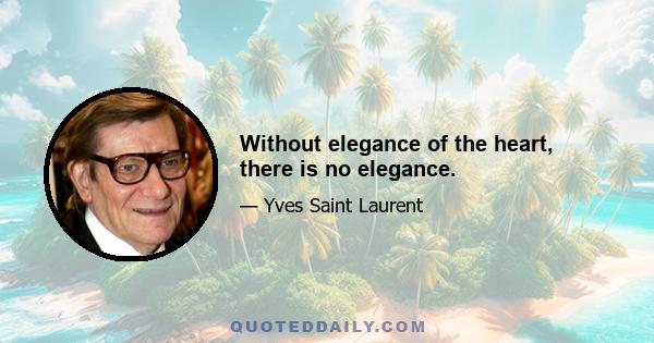 Without elegance of the heart, there is no elegance.