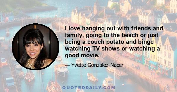 I love hanging out with friends and family, going to the beach or just being a couch potato and binge watching TV shows or watching a good movie.