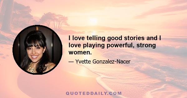 I love telling good stories and I love playing powerful, strong women.